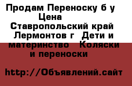 Продам Переноску б/у › Цена ­ 500 - Ставропольский край, Лермонтов г. Дети и материнство » Коляски и переноски   